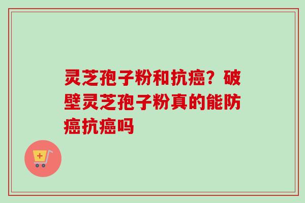 灵芝孢子粉和抗癌？破壁灵芝孢子粉真的能防癌抗癌吗