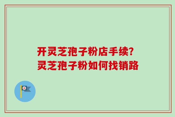 开灵芝孢子粉店手续？灵芝孢子粉如何找销路