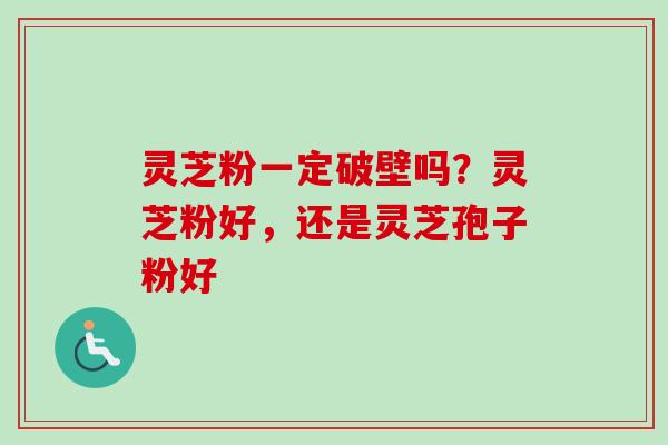 灵芝粉一定破壁吗？灵芝粉好，还是灵芝孢子粉好