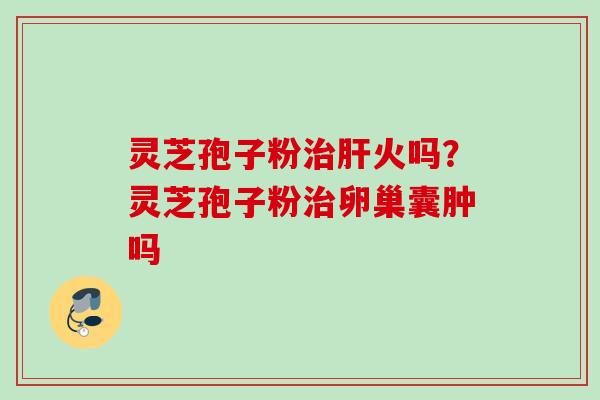 灵芝孢子粉治肝火吗？灵芝孢子粉治卵巢囊肿吗