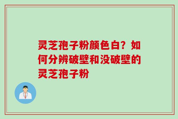 灵芝孢子粉颜色白？如何分辨破壁和没破壁的灵芝孢子粉