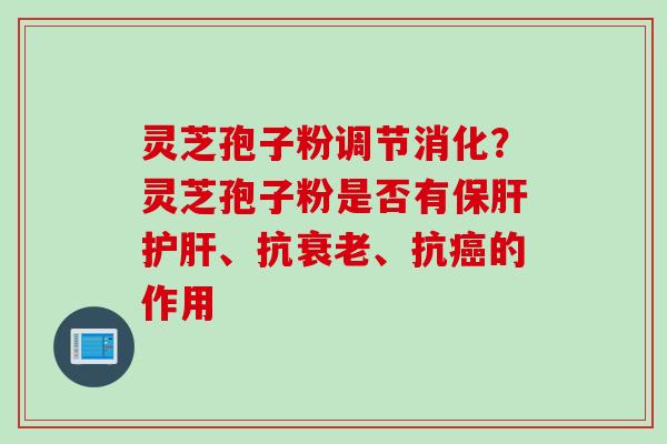 灵芝孢子粉调节消化？灵芝孢子粉是否有保肝护肝、抗衰老、抗癌的作用