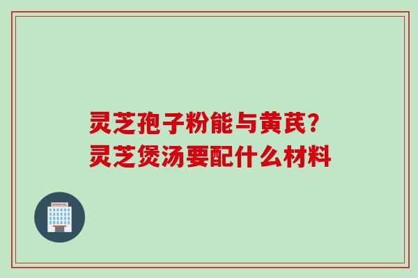 灵芝孢子粉能与黄芪？灵芝煲汤要配什么材料