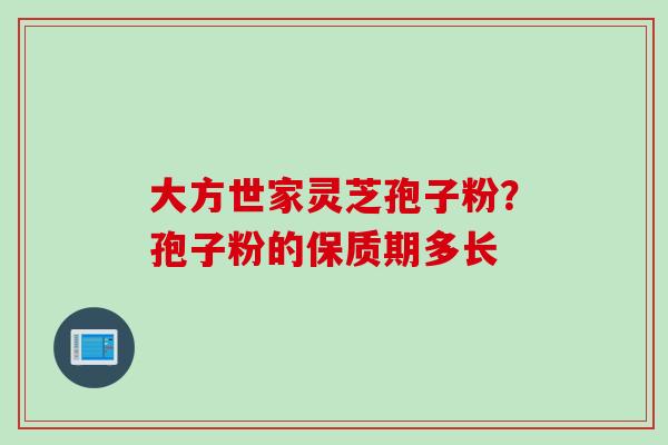 大方世家灵芝孢子粉？孢子粉的保质期多长