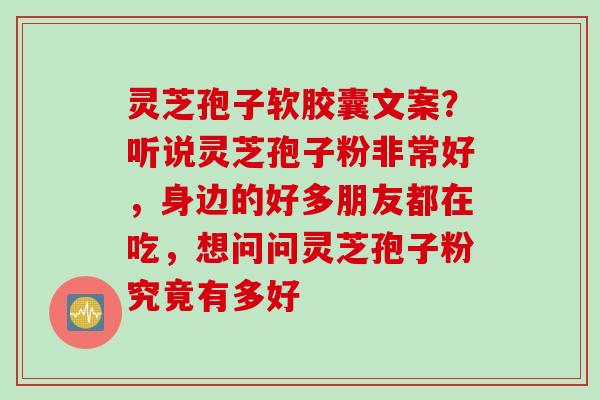 灵芝孢子软胶囊文案？听说灵芝孢子粉非常好，身边的好多朋友都在吃，想问问灵芝孢子粉究竟有多好