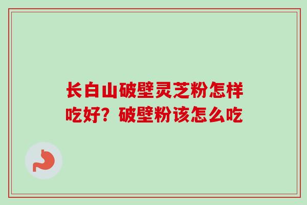 长白山破壁灵芝粉怎样吃好？破壁粉该怎么吃