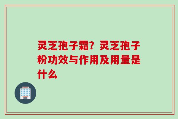 灵芝孢子霜?灵芝孢子粉功效与作用及用量是什么 灵芝孢子霜?灵芝孢子粉功效与作用及用量是什么