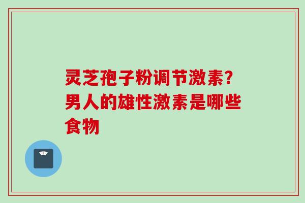 灵芝孢子粉调节激素？男人的雄性激素是哪些食物