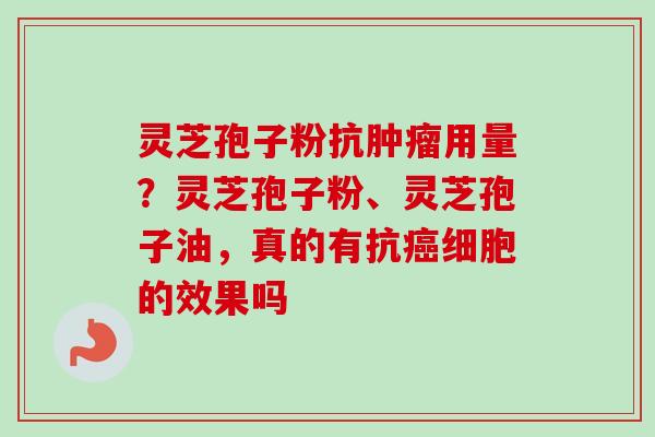 灵芝孢子粉抗肿瘤用量？灵芝孢子粉、灵芝孢子油，真的有抗癌细胞的效果吗