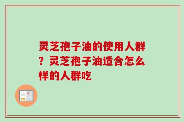 灵芝孢子油的使用人群？灵芝孢子油适合怎么样的人群吃