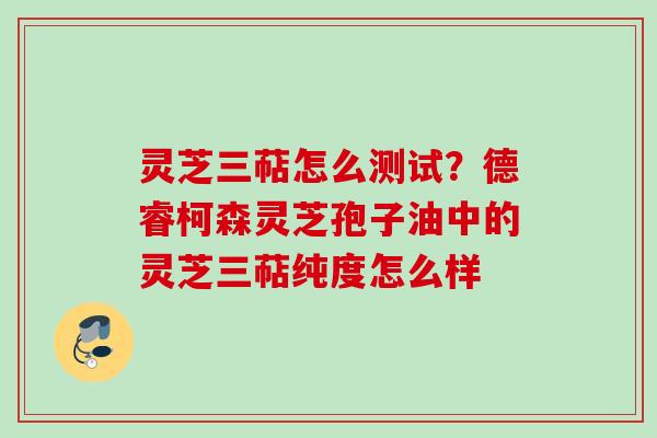灵芝三萜怎么测试？德睿柯森灵芝孢子油中的灵芝三萜纯度怎么样