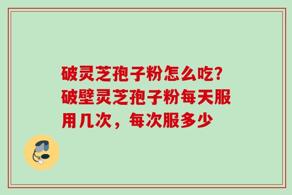 破灵芝孢子粉怎么吃？破壁灵芝孢子粉每天服用几次，每次服多少
