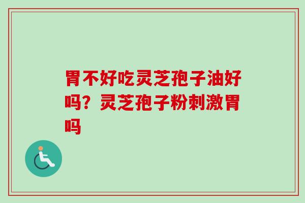 胃不好吃灵芝孢子油好吗？灵芝孢子粉刺激胃吗