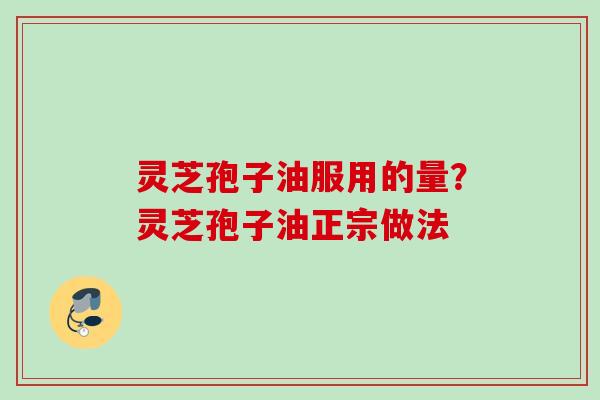 灵芝孢子油服用的量？灵芝孢子油正宗做法