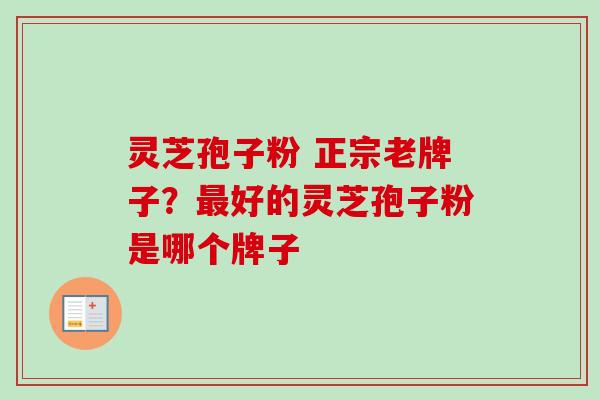 灵芝孢子粉 正宗老牌子?好的灵芝孢子粉是哪个牌子 灵芝孢子粉 正宗老牌子?好的灵芝孢子粉是哪个牌子