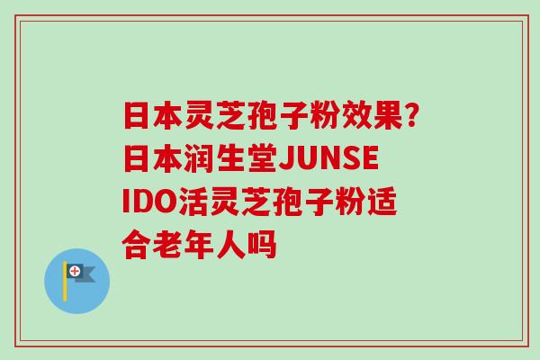 日本灵芝孢子粉效果？日本润生堂JUNSEIDO活灵芝孢子粉适合老年人吗