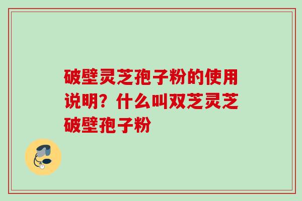 破壁灵芝孢子粉的使用说明？什么叫双芝灵芝破壁孢子粉