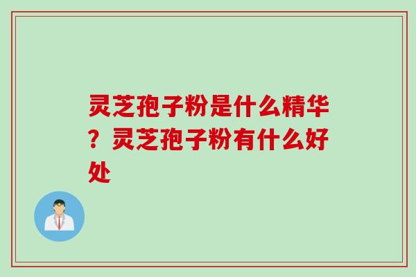 灵芝孢子粉是什么精华？灵芝孢子粉有什么好处