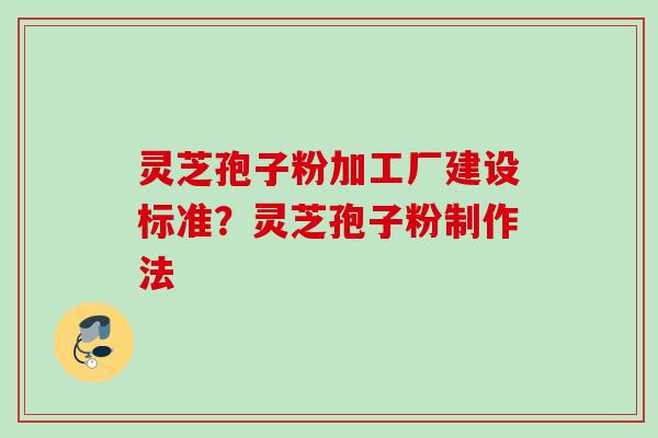 灵芝孢子粉加工厂建设标准？灵芝孢子粉制作法
