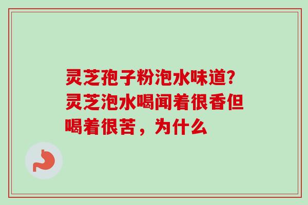 灵芝孢子粉泡水味道?灵芝泡水喝闻着很香但喝着很苦,为什么 灵芝孢子粉泡水味道?灵芝泡水喝闻着很香但喝着很苦,为什么