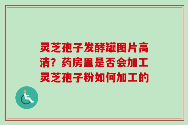 灵芝孢子发酵罐图片高清？药房里是否会加工灵芝孢子粉如何加工的