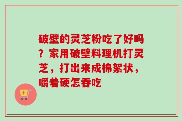 破壁的灵芝粉吃了好吗？家用破壁料理机打灵芝，打出来成棉絮状，嚼着硬怎吞吃