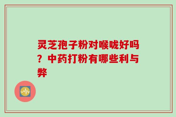 灵芝孢子粉对喉咙好吗？中药打粉有哪些利与弊