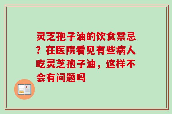 灵芝孢子油的饮食禁忌?在医院看见有些人吃灵芝孢子油,这样不会有问题吗 灵芝孢子油的饮食禁忌?在医院看见有些人吃灵芝孢子油,这样不会有问题吗