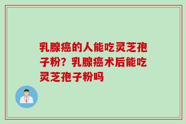 乳腺癌的人能吃灵芝孢子粉？乳腺癌术后能吃灵芝孢子粉吗