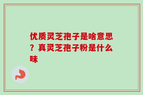 优质灵芝孢子是啥意思？真灵芝孢子粉是什么味