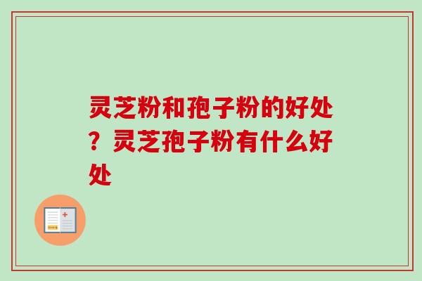 灵芝粉和孢子粉的好处?灵芝孢子粉有什么好处 灵芝粉和孢子粉的好处?灵芝孢子粉有什么好处