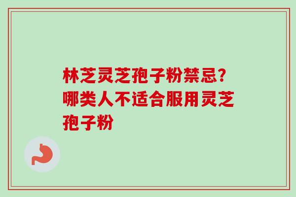 林芝灵芝孢子粉禁忌？哪类人不适合服用灵芝孢子粉