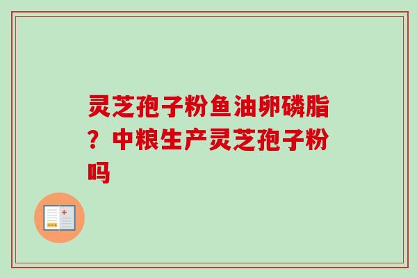灵芝孢子粉鱼油卵磷脂？中粮生产灵芝孢子粉吗