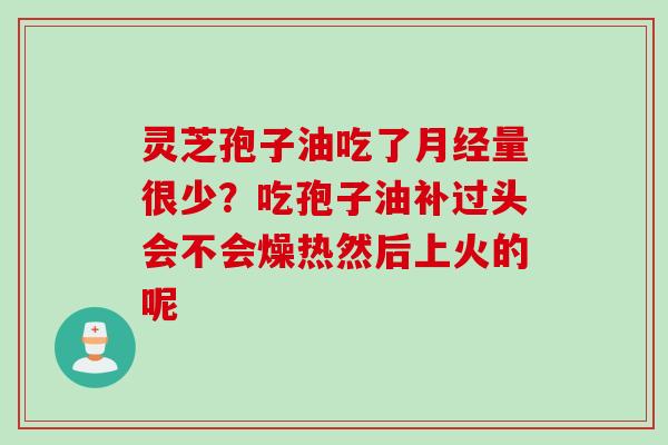 灵芝孢子油吃了月经量很少？吃孢子油补过头会不会燥热然后上火的呢