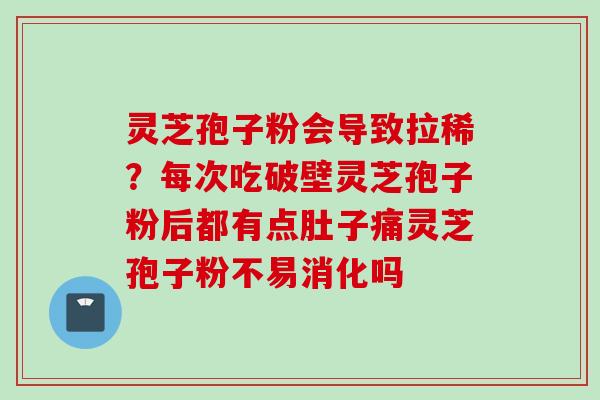 灵芝孢子粉会导致拉稀?每次吃破壁灵芝孢子粉后都有点肚子痛灵芝孢子粉不易消化吗 灵芝孢子粉会导致拉稀?每次吃破壁灵芝孢子粉后都有点肚子痛灵芝孢子粉不易消化吗