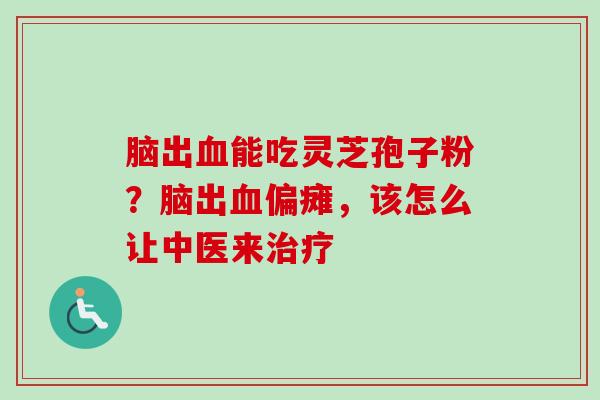 脑出血能吃灵芝孢子粉？脑出血偏瘫，该怎么让中医来治疗