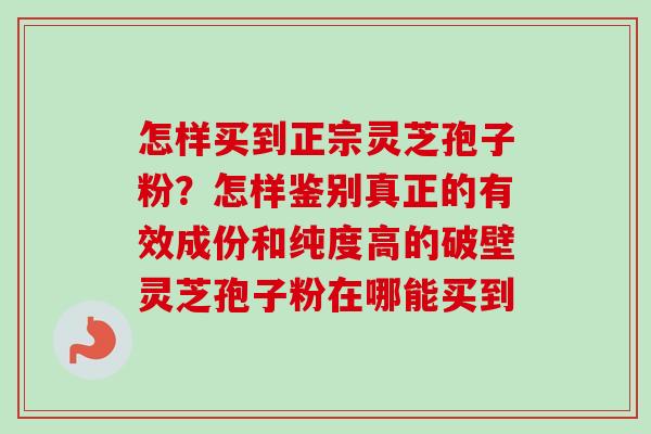 怎样买到正宗灵芝孢子粉？怎样鉴别真正的有效成份和纯度高的破壁灵芝孢子粉在哪能买到