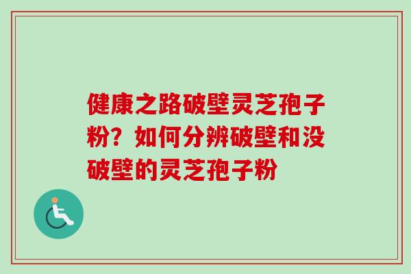 健康之路破壁灵芝孢子粉？如何分辨破壁和没破壁的灵芝孢子粉