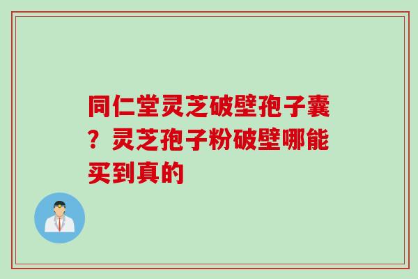 同仁堂灵芝破壁孢子囊？灵芝孢子粉破壁哪能买到真的