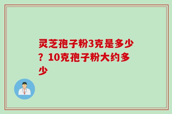 灵芝孢子粉3克是多少?10克孢子粉大约多少 灵芝孢子粉3克是多少?10克孢子粉大约多少