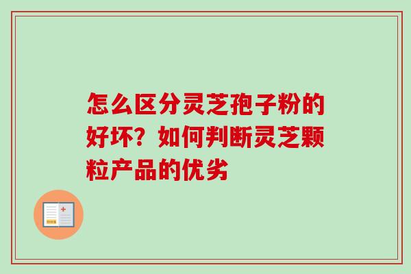怎么区分灵芝孢子粉的好坏？如何判断灵芝颗粒产品的优劣