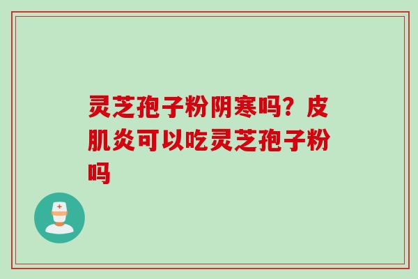 灵芝孢子粉阴寒吗？皮肌炎可以吃灵芝孢子粉吗