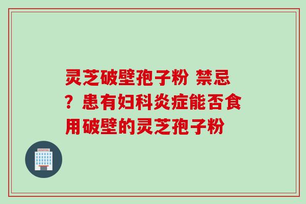 灵芝破壁孢子粉 禁忌？患有妇科炎症能否食用破壁的灵芝孢子粉