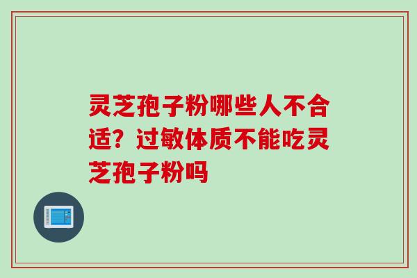 灵芝孢子粉哪些人不合适？过敏体质不能吃灵芝孢子粉吗