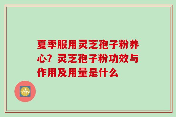 夏季服用灵芝孢子粉养心？灵芝孢子粉功效与作用及用量是什么