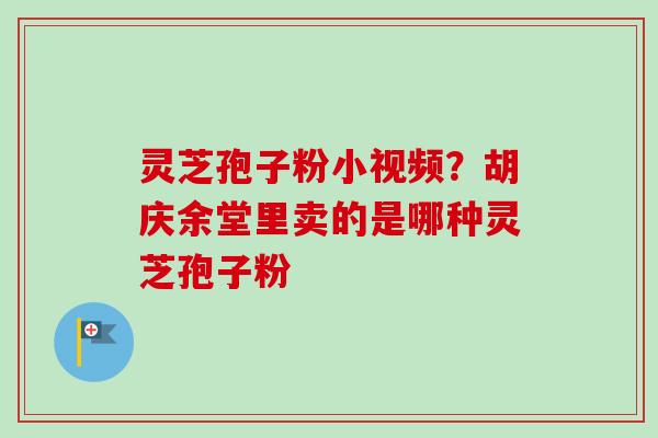 灵芝孢子粉小视频?胡庆余堂里卖的是哪种灵芝孢子粉 灵芝孢子粉小视频?胡庆余堂里卖的是哪种灵芝孢子粉
