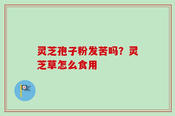 灵芝孢子粉发苦吗？灵芝草怎么食用