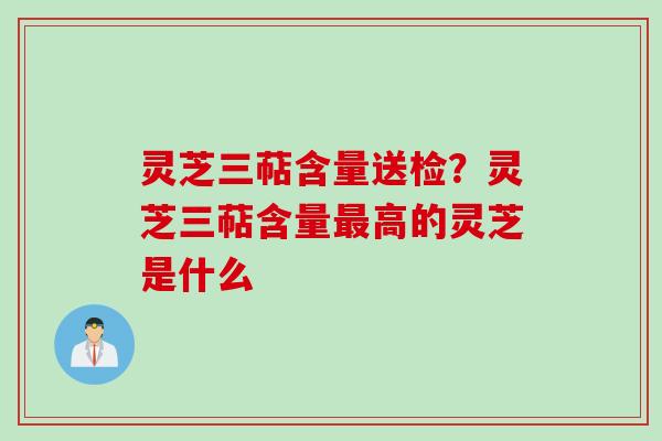 灵芝三萜含量送检？灵芝三萜含量最高的灵芝是什么