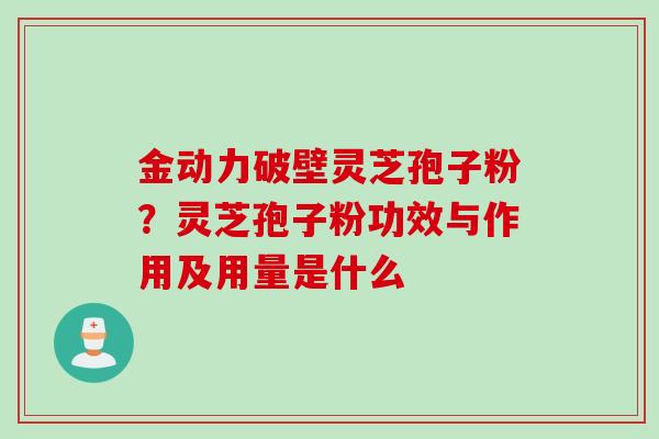 金动力破壁灵芝孢子粉？灵芝孢子粉功效与作用及用量是什么