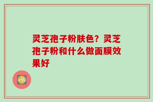 灵芝孢子粉肤色？灵芝孢子粉和什么做面膜效果好